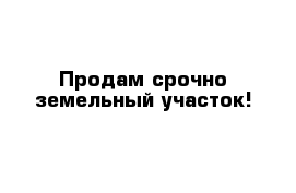 Продам срочно земельный участок!